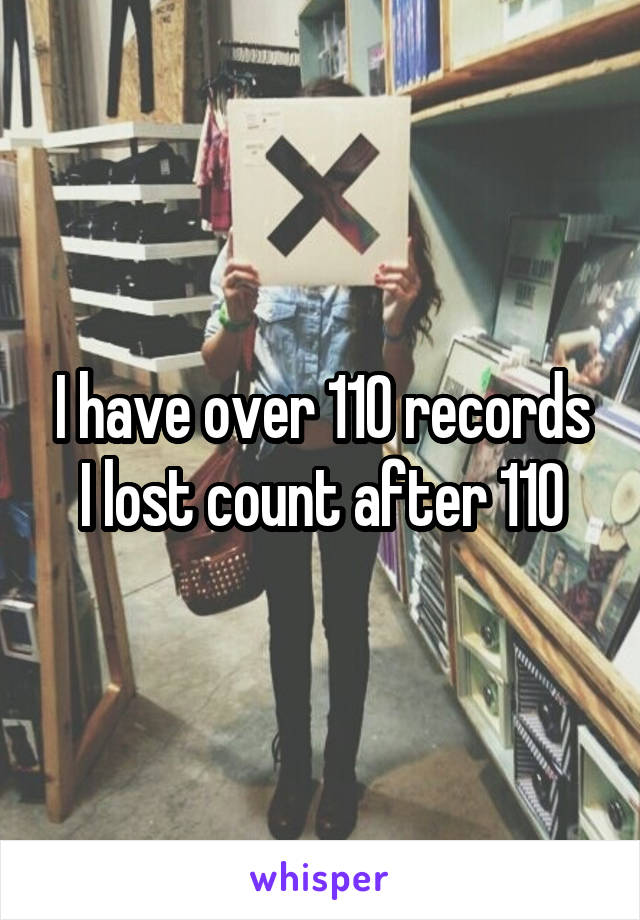 I have over 110 records
I lost count after 110