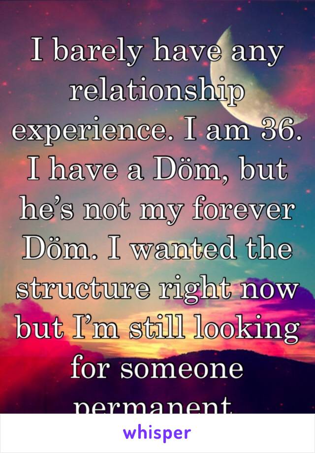 I barely have any relationship experience. I am 36. I have a Döm, but he’s not my forever Döm. I wanted the structure right now but I’m still looking for someone permanent. 