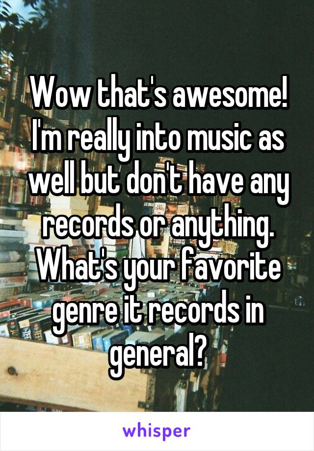 Wow that's awesome! I'm really into music as well but don't have any records or anything. What's your favorite genre it records in general?