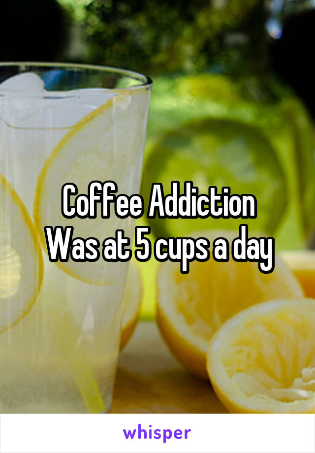 Coffee Addiction
Was at 5 cups a day