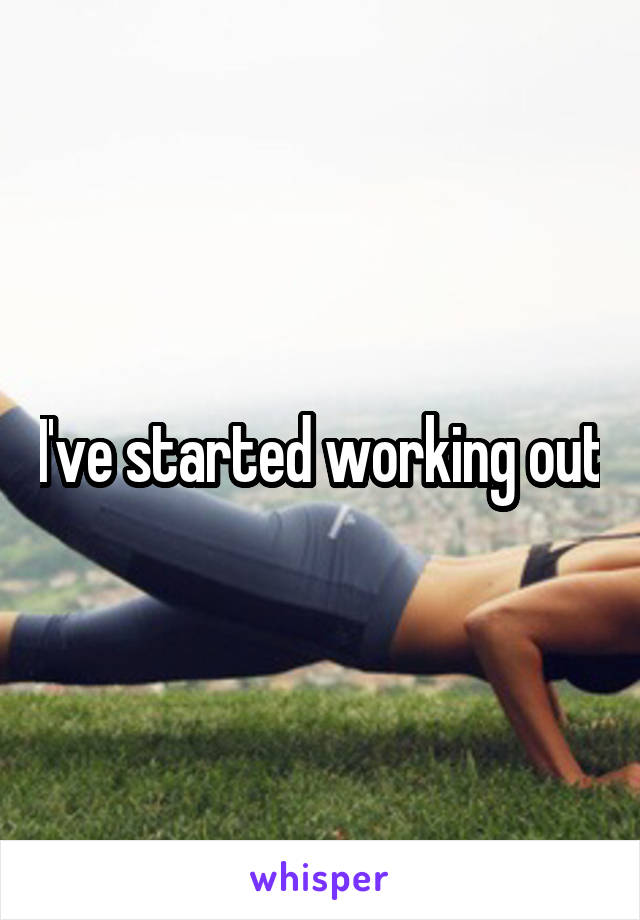 I've started working out