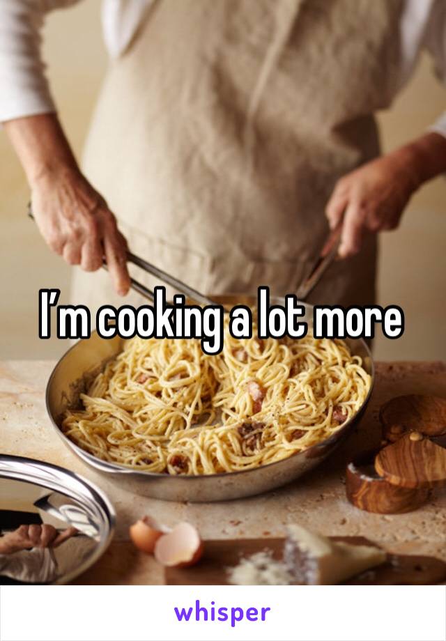 I’m cooking a lot more 