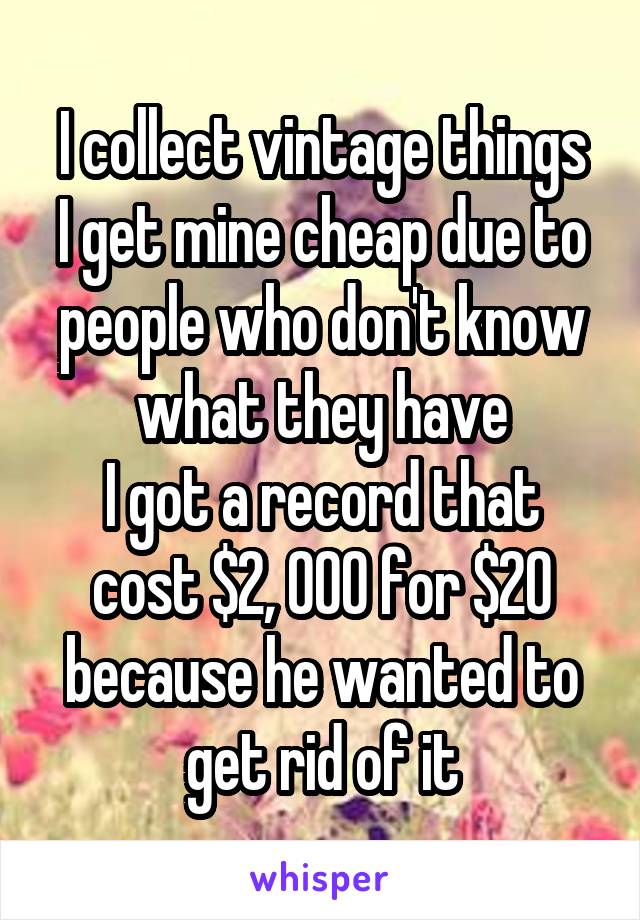 I collect vintage things
I get mine cheap due to people who don't know what they have
I got a record that cost $2, 000 for $20 because he wanted to get rid of it