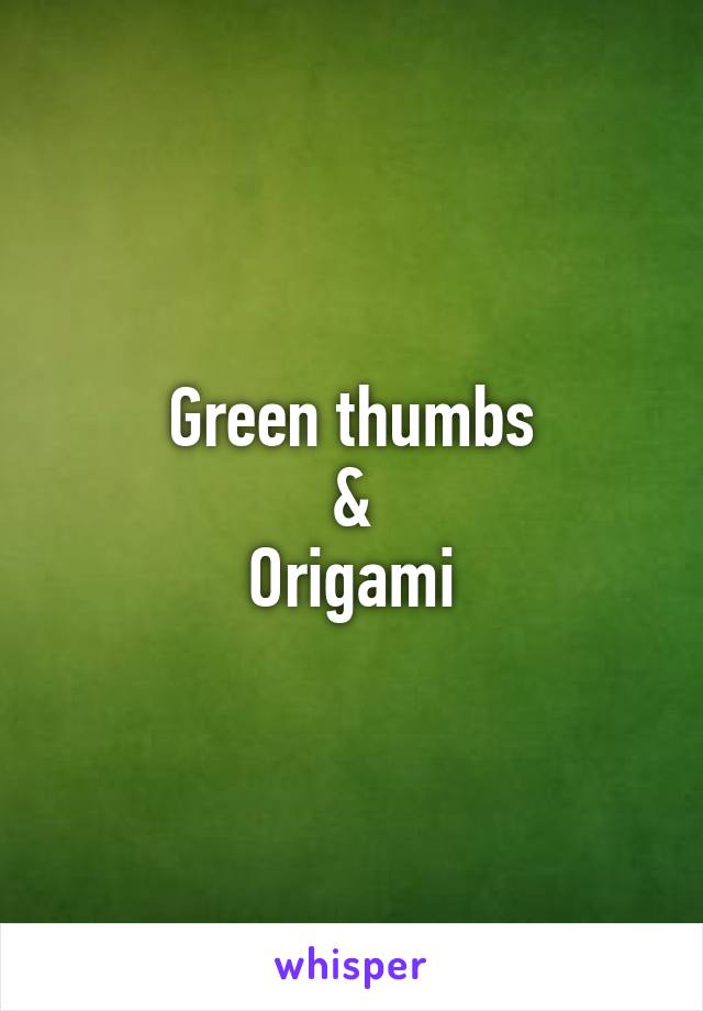 Green thumbs
&
Origami