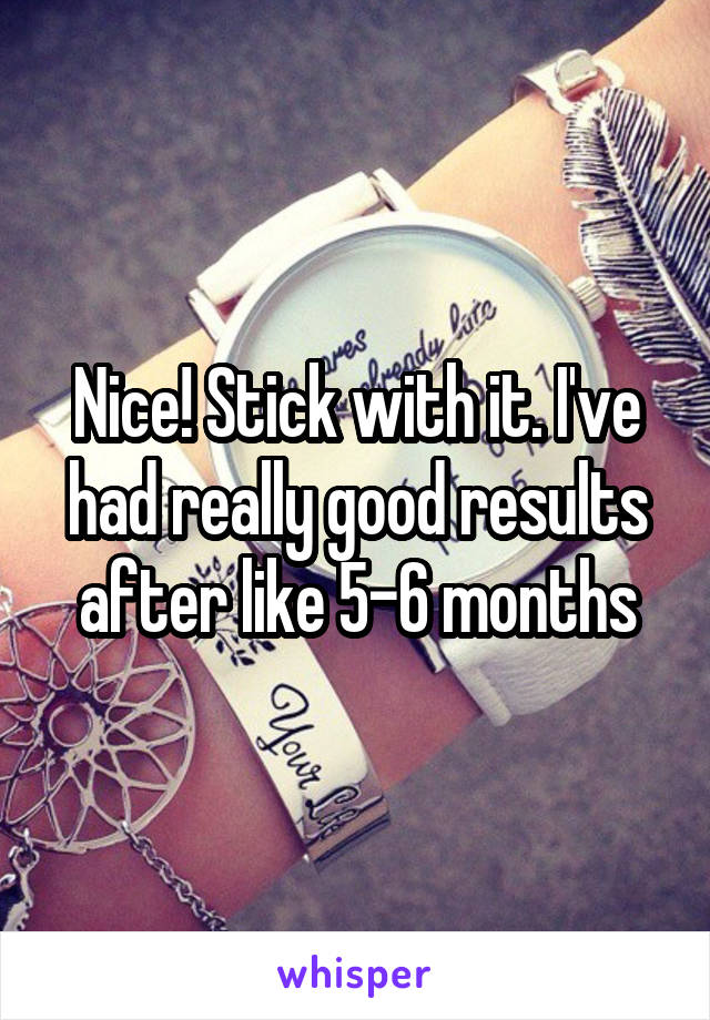 Nice! Stick with it. I've had really good results after like 5-6 months