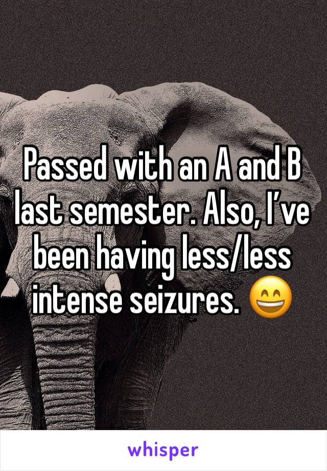 Passed with an A and B last semester. Also, I’ve been having less/less intense seizures. 😄