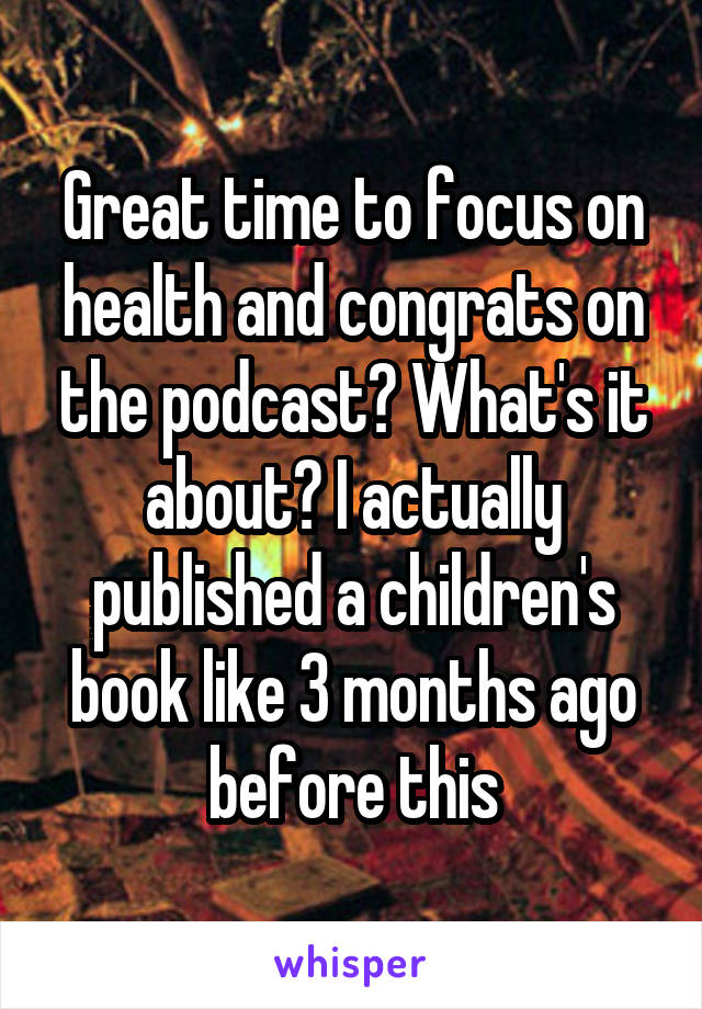 Great time to focus on health and congrats on the podcast? What's it about? I actually published a children's book like 3 months ago before this