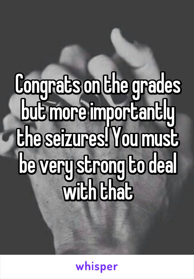 Congrats on the grades but more importantly the seizures! You must be very strong to deal with that