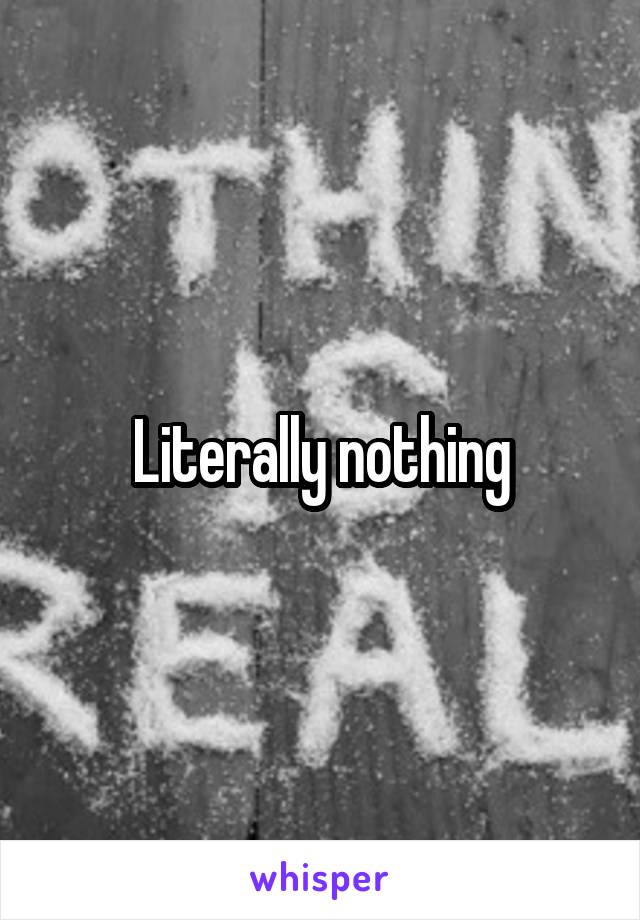 Literally nothing