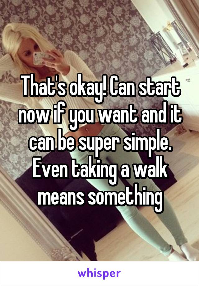 That's okay! Can start now if you want and it can be super simple. Even taking a walk means something