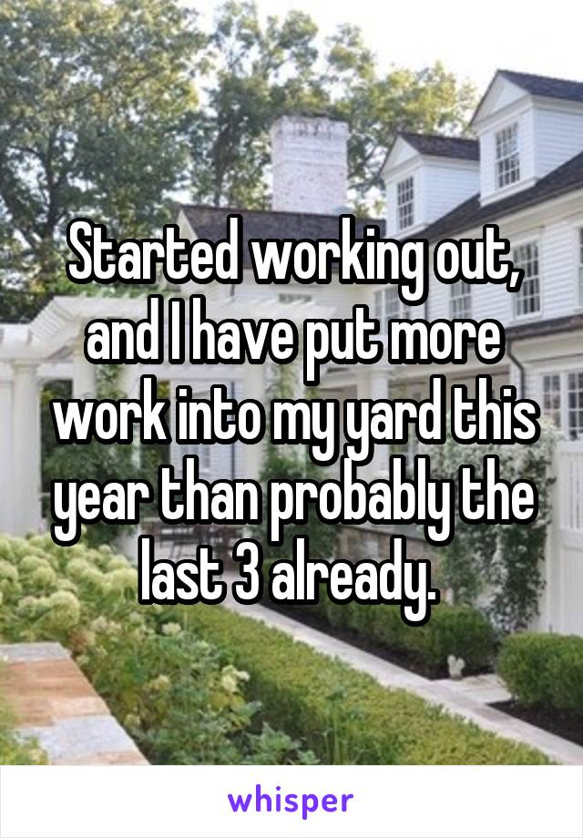 Started working out, and I have put more work into my yard this year than probably the last 3 already. 