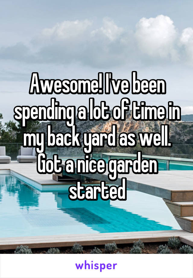 Awesome! I've been spending a lot of time in my back yard as well. Got a nice garden started