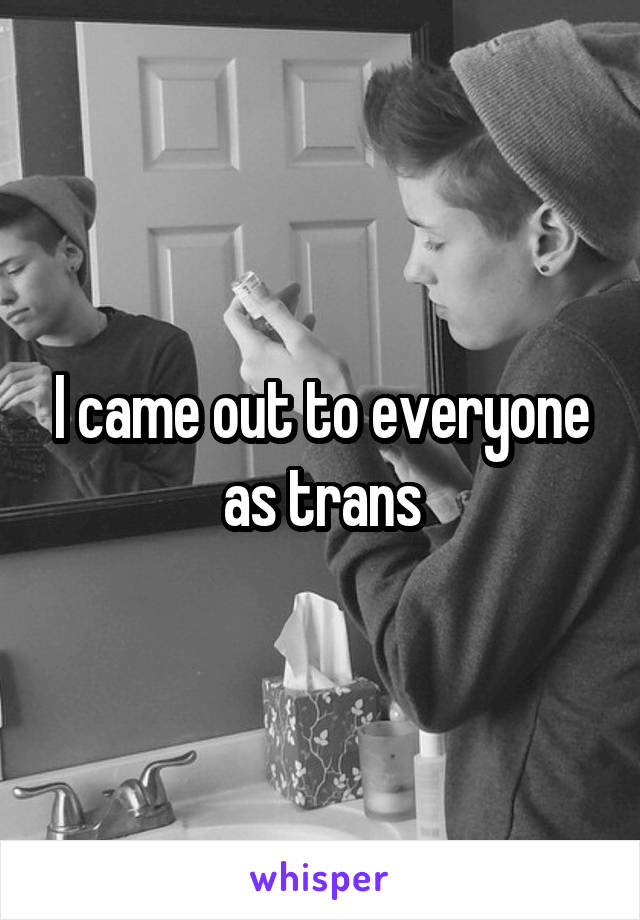 I came out to everyone as trans