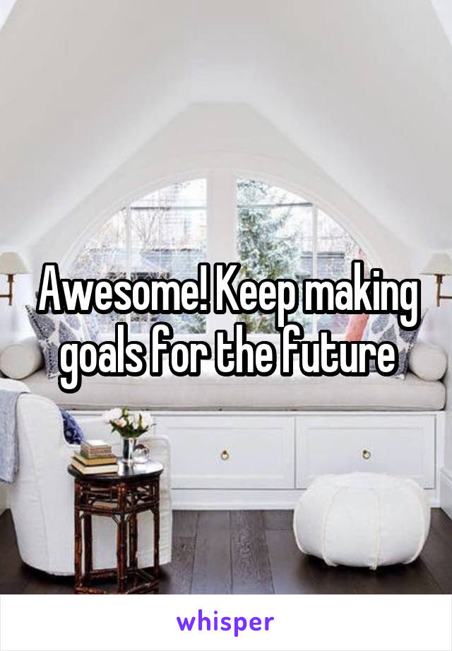 Awesome! Keep making goals for the future