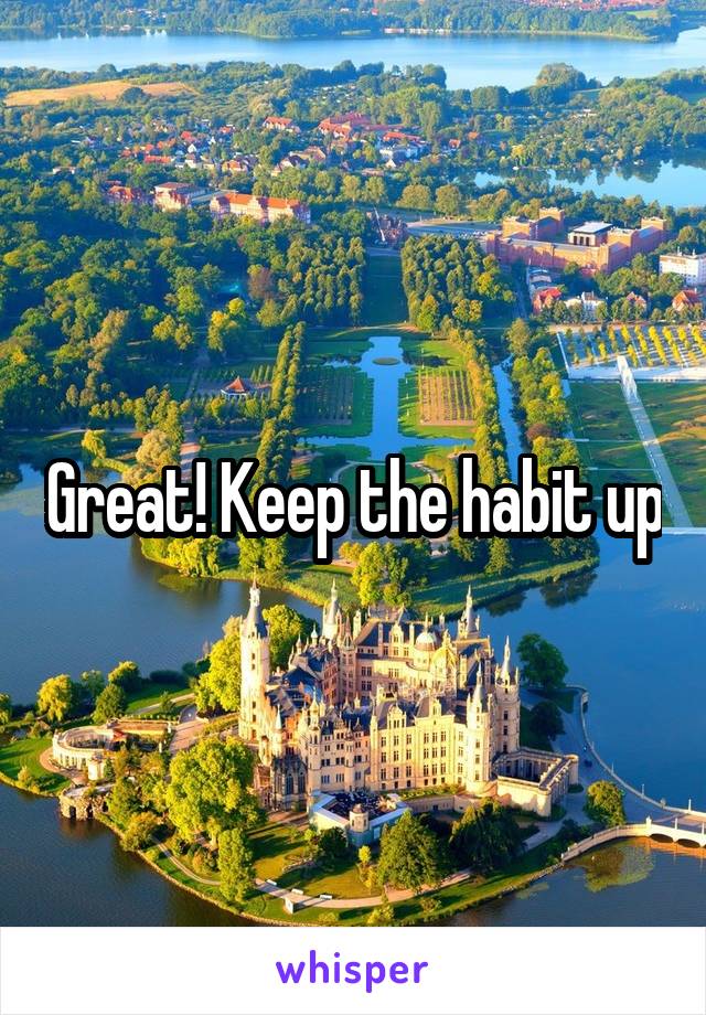 Great! Keep the habit up