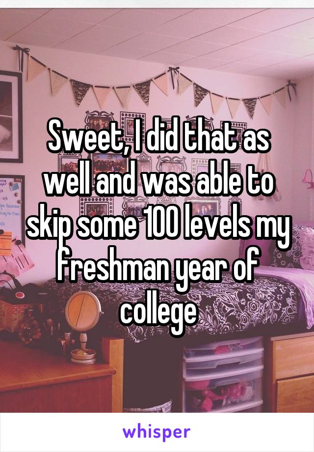 Sweet, I did that as well and was able to skip some 100 levels my freshman year of college