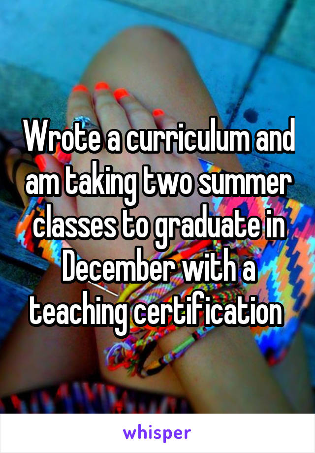 Wrote a curriculum and am taking two summer classes to graduate in December with a teaching certification 