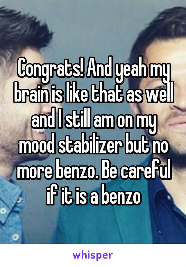 Congrats! And yeah my brain is like that as well and I still am on my mood stabilizer but no more benzo. Be careful if it is a benzo