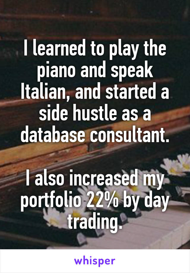 I learned to play the piano and speak Italian, and started a side hustle as a database consultant.

I also increased my portfolio 22% by day trading.