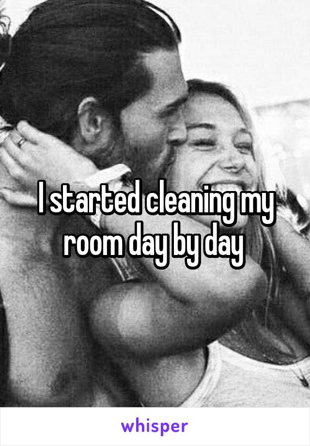 I started cleaning my room day by day 