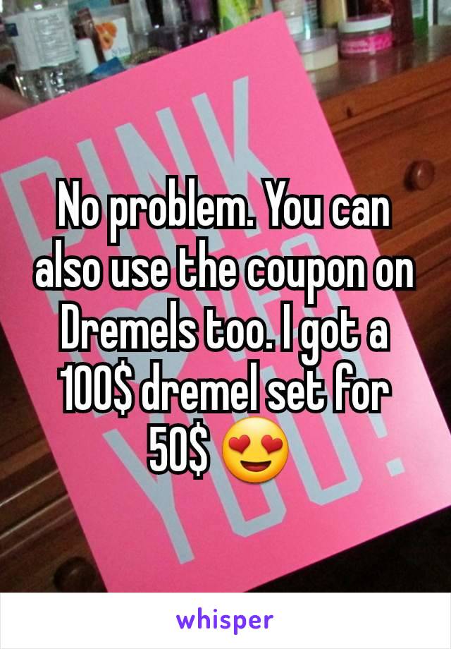 No problem. You can also use the coupon on Dremels too. I got a 100$ dremel set for 50$ 😍 