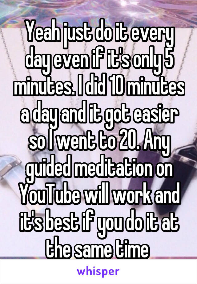 Yeah just do it every day even if it's only 5 minutes. I did 10 minutes a day and it got easier so I went to 20. Any guided meditation on YouTube will work and it's best if you do it at the same time 