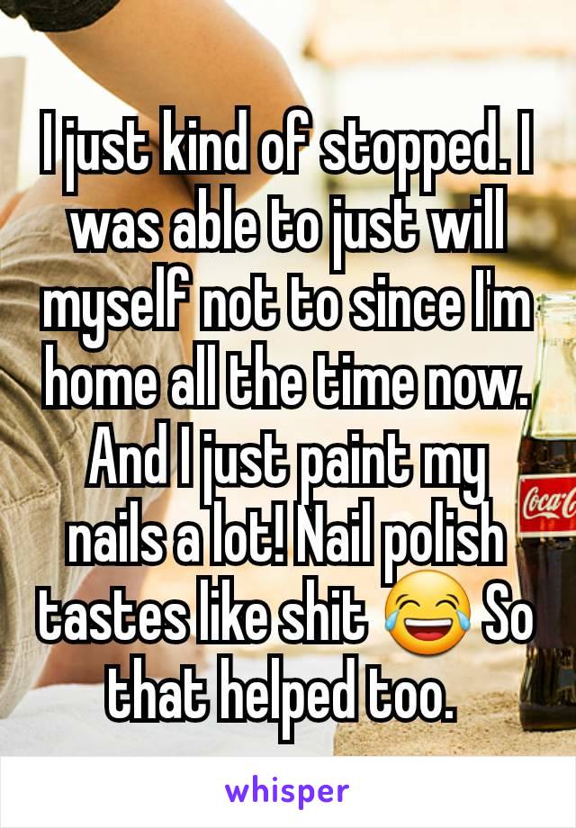 I just kind of stopped. I was able to just will myself not to since I'm home all the time now. And I just paint my nails a lot! Nail polish tastes like shit 😂 So that helped too. 