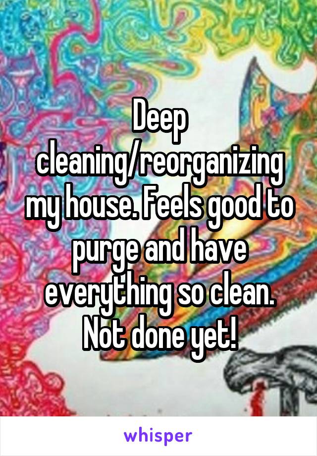 Deep cleaning/reorganizing my house. Feels good to purge and have everything so clean. Not done yet!