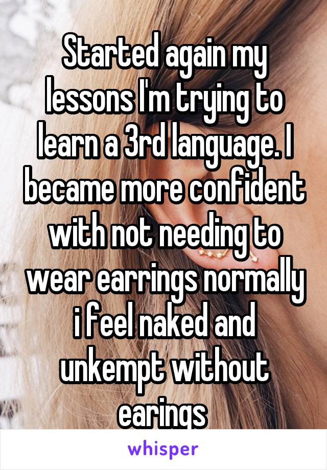 Started again my lessons I'm trying to learn a 3rd language. I became more confident with not needing to wear earrings normally i feel naked and unkempt without earings 