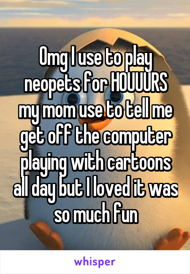 Omg I use to play neopets for HOUUURS my mom use to tell me get off the computer playing with cartoons all day but I loved it was so much fun