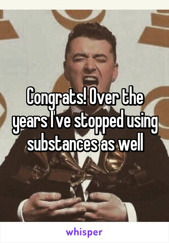 Congrats! Over the years I've stopped using substances as well