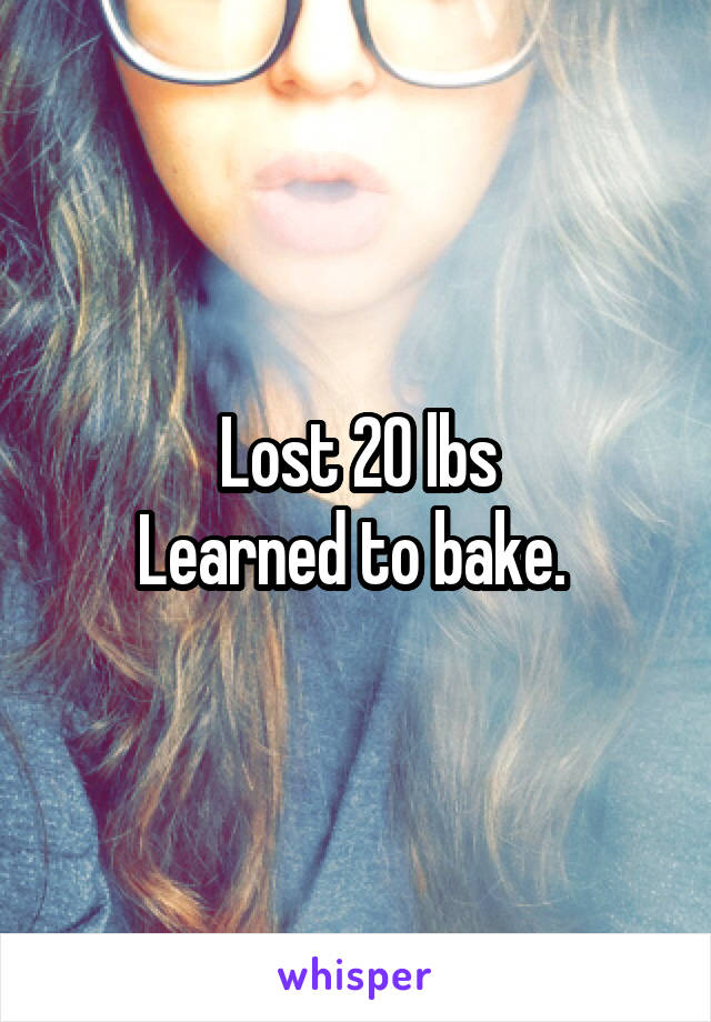 Lost 20 lbs
Learned to bake. 