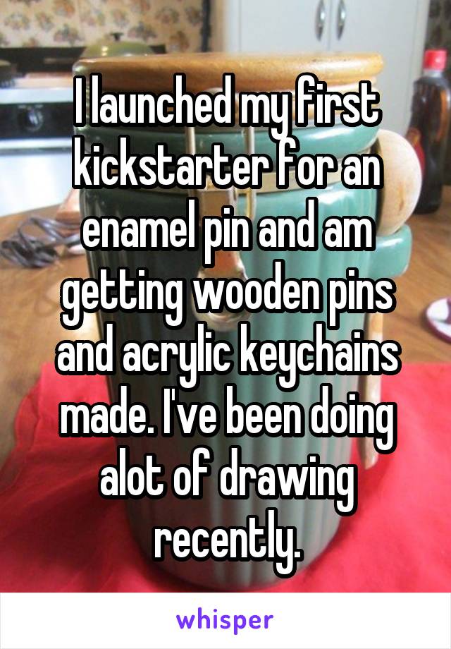 I launched my first kickstarter for an enamel pin and am getting wooden pins and acrylic keychains made. I've been doing alot of drawing recently.