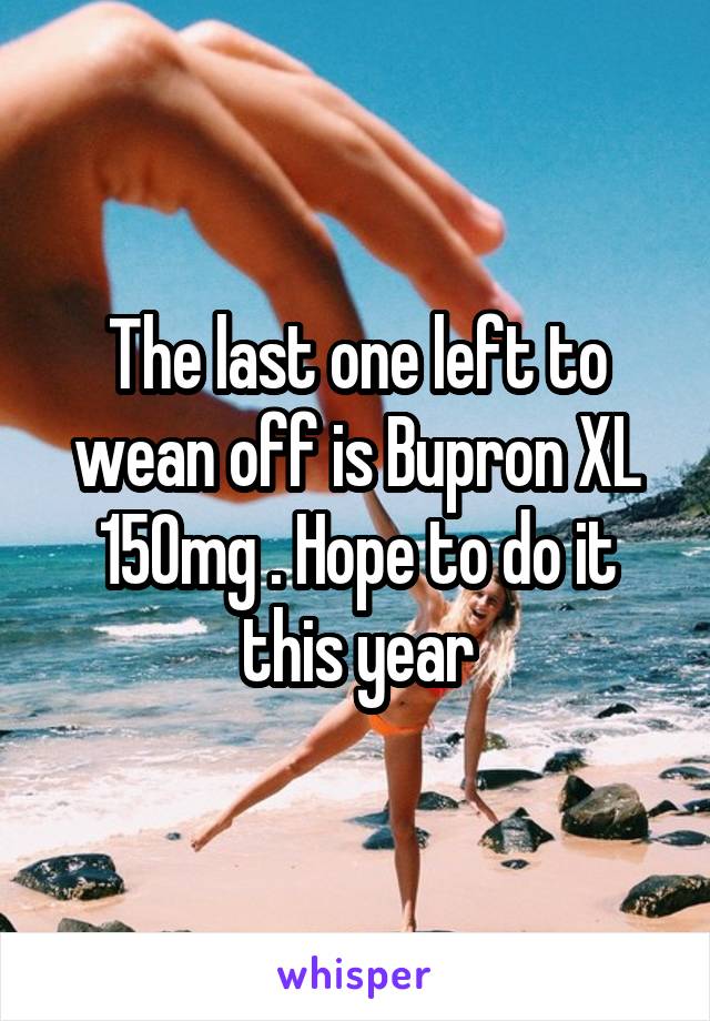 The last one left to wean off is Bupron XL 150mg . Hope to do it this year