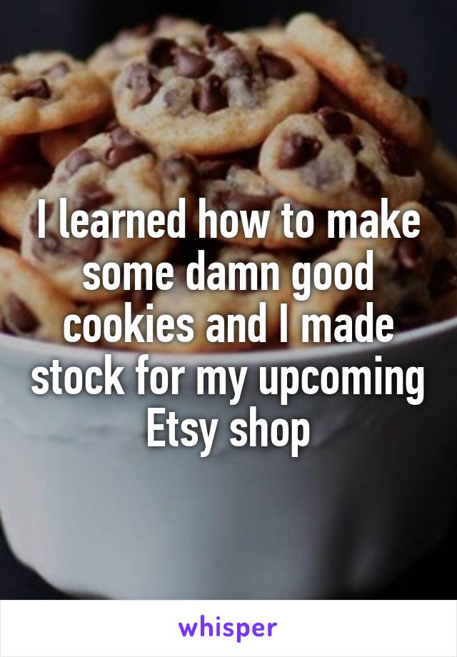 I learned how to make some damn good cookies and I made stock for my upcoming Etsy shop