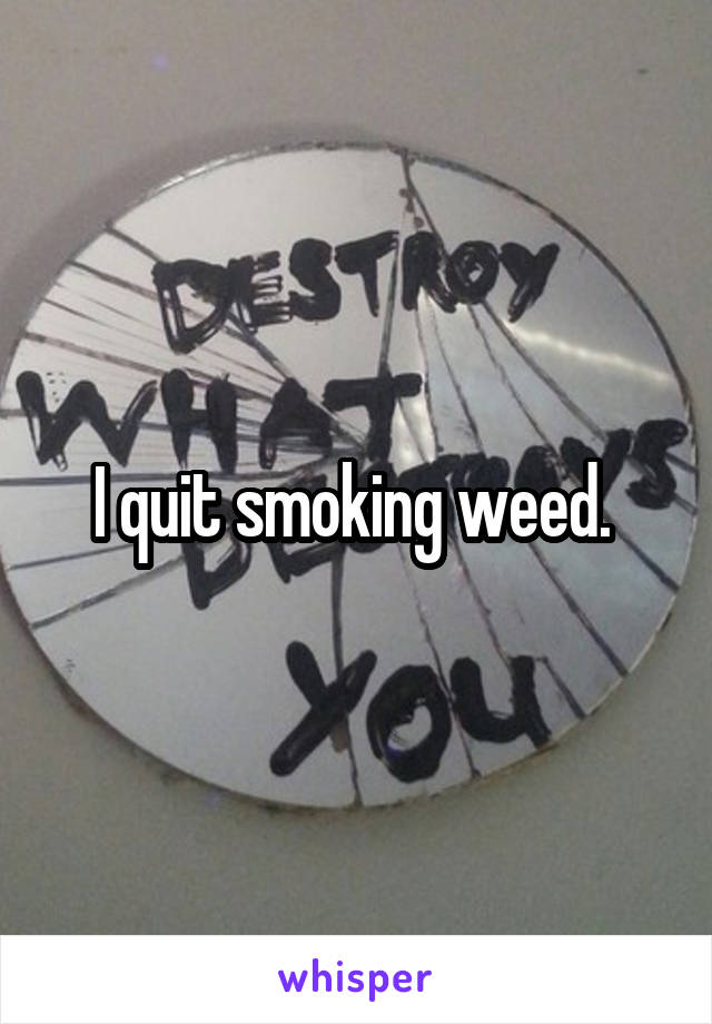 I quit smoking weed. 