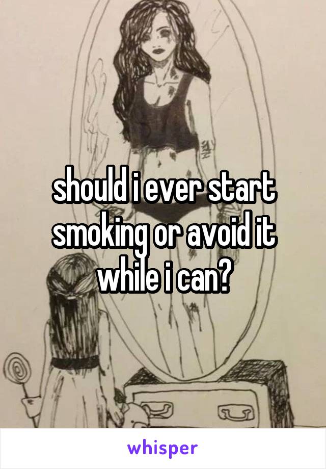 should i ever start smoking or avoid it while i can?