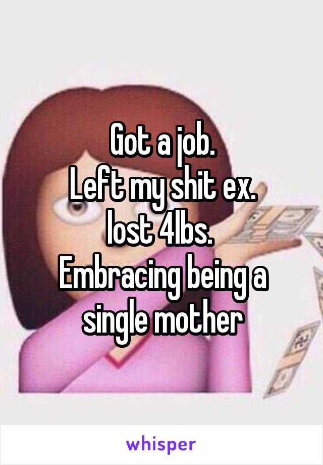 Got a job.
Left my shit ex.
lost 4lbs. 
Embracing being a single mother