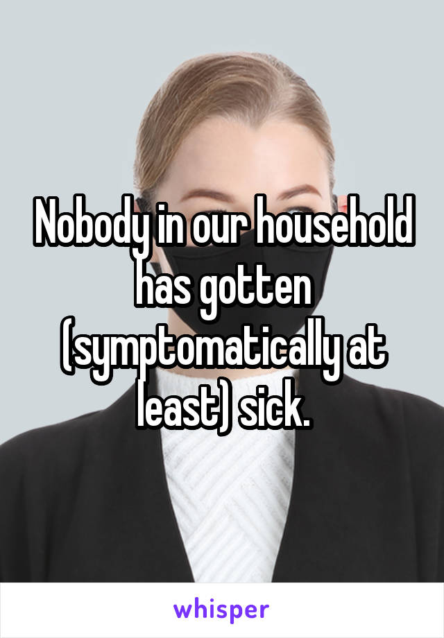 Nobody in our household has gotten (symptomatically at least) sick.