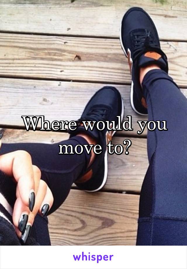 Where would you move to?