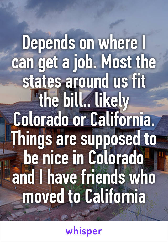 Depends on where I can get a job. Most the states around us fit the bill.. likely Colorado or California. Things are supposed to be nice in Colorado and I have friends who moved to California