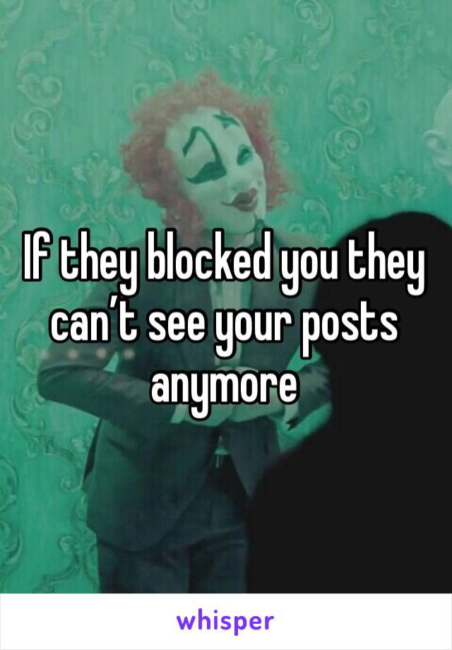 If they blocked you they can’t see your posts anymore 