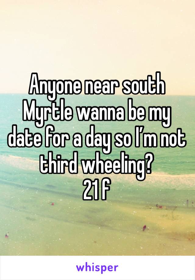 Anyone near south Myrtle wanna be my date for a day so I’m not third wheeling?
21 f