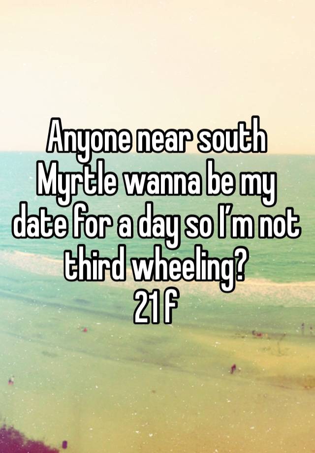 Anyone near south Myrtle wanna be my date for a day so I’m not third wheeling?
21 f