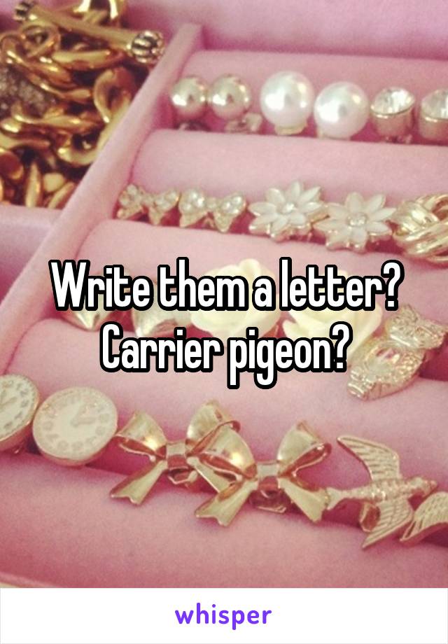 Write them a letter? Carrier pigeon?