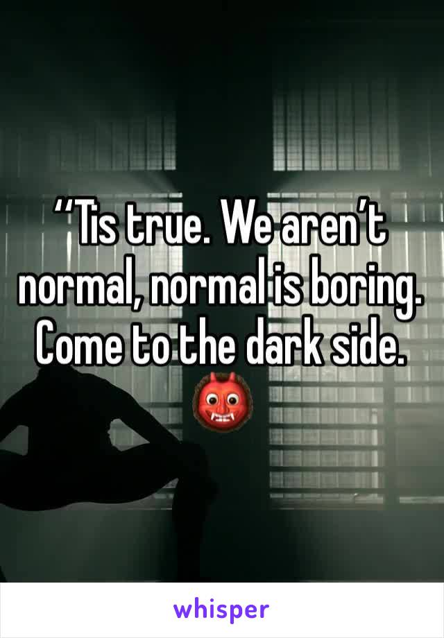 ‘‘Tis true. We aren’t normal, normal is boring. Come to the dark side. 👹