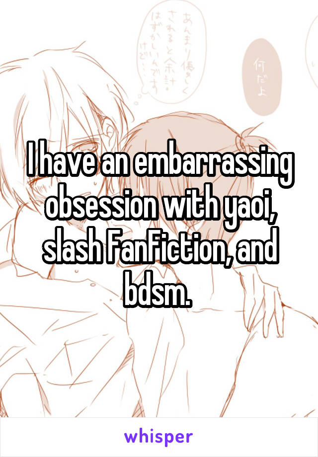 I have an embarrassing obsession with yaoi, slash FanFiction, and bdsm. 