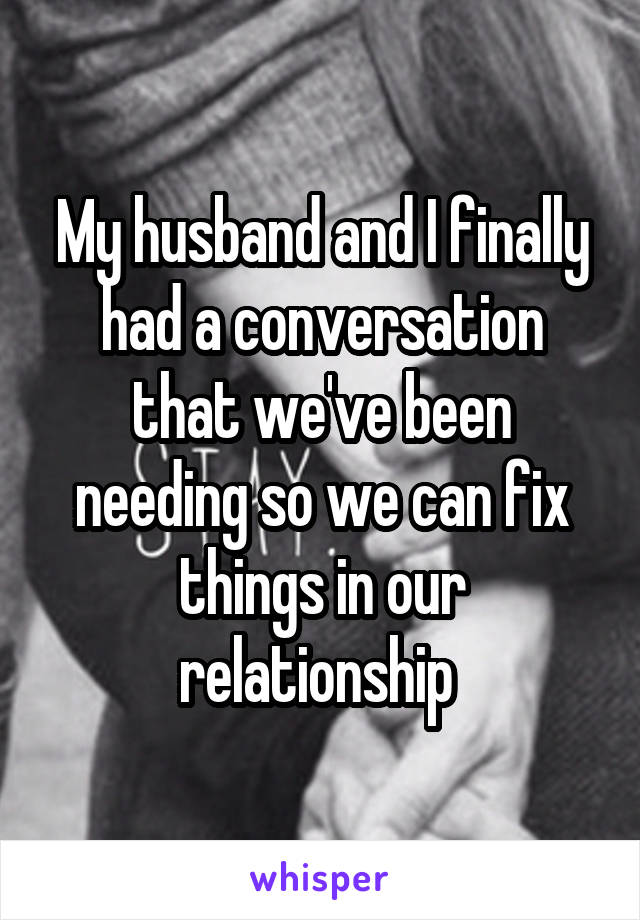 My husband and I finally had a conversation that we've been needing so we can fix things in our relationship 