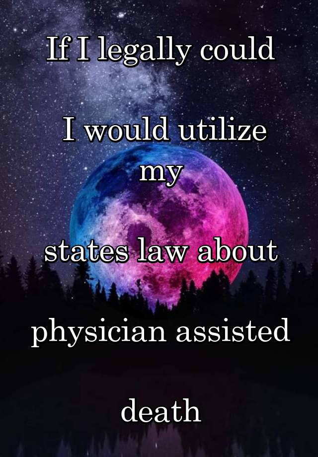 If I legally could

 I would utilize my

states law about

physician assisted

death