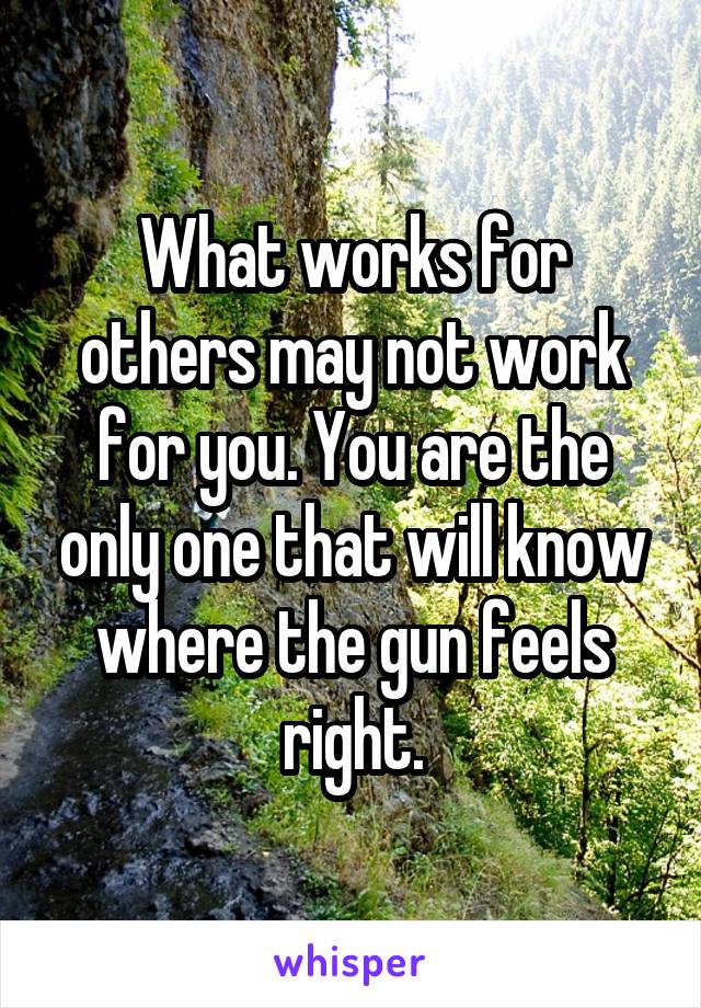 What works for others may not work for you. You are the only one that will know where the gun feels right.